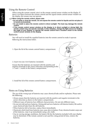 Page 20Remote Control 14
English
Using the Remote Control
When using the remote control, aim it at the remote control sensor window on the display. If 
there is an object between the remote control and the signal remote control sensor window on 
the display, the remote may not operate.
When using the remote control, please note:
• Do not strike or drop the remote. Do not expose the remote control to liquids and do not place it
in humid environments.
• Do not install or place the remote control in direct...