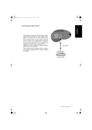 Page 29Setting-up the display device 25
English
Connecting the audio output
The display provides a set of (RCA type) stereo 
audio output terminals for delivering the audio 
signal to a sound system or other audio devices.
If you use this outlet, you may wish to mute the 
built-in speakers. See Audio menu on page 27 .
Connect the AUDIO OUT L/R terminals on the 
display to the audio input terminals of an 
amplifier or other audio device using a suitable 
audio cable (not provided).
This output is always...