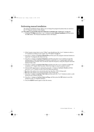 Page 37On-Screen Display (OSD) menu 33
English
Performing manual installation
The Manual Installation feature allows you to change the program locations that are stored in 
the TV Program memory of the display.
This option is not possible when the Child lock is activated. See Child lock on page 35.
1. From the TV Menu, press the   or   buttons to select  Manual Installation  and then press 
the  OK button. The Manual Installation menu will display: 
2. If the Country menu item is set to Other, you should...
