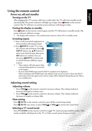 Page 22English
Using the remote control     19
Using the remote control
Power on, off and standby
Turning on the TV
 After plugging the TV's power cable into a wall outlet, the TV will enter standby mode 
automatically. The power indicator will light up orange. Press 
Power  on the remote 
control. The TV will turn on and the power indicator will change to blue.
Putting the display to standby
  Press Power  on the remote control again, and the TV will return to standby mode. The 
power indicator will turn...