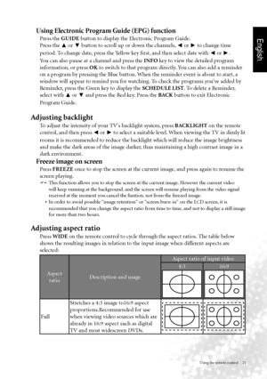 Page 24English
Using the remote control     21
Using Electronic Program Guide (EPG) function
Press the GUIDE button to display the Electronic Program Guide.
Press the  ▲ or 
▼ button to scroll up or down the channels, 
◄ or 
► to change time 
period. To change date, press the Yellow key first, and then select date with  ◄ or 
►. 
You can also pause at a channel and press the INFO  key to view the detailed program 
information, or press OK to switch to that program directly. You can also add a reminder 
on a...