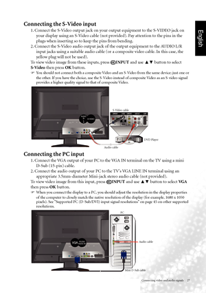 Page 30English
Connecting video and audio signals     27
Connecting the PC input
1. Connect the VGA output of your PC to the VGA IN terminal on the TV using a mini D-Sub (15-pin) cable.
2. Connect the audio output of your PC to the TV's VGA LINE IN terminal using an  appropriate 3.5mm-diameter Mini-jack stereo audio cable (not provided).
To view video image from this input, press 
  INPUT and use 
▲▼ button to select VG A
 
then press OK button.
  
When you connect the display to a PC, you should adjust...