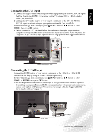 Page 32English
Connecting video and audio signals     29
Connecting the DVI input
1. Connect the digital video output of your output equipment (for example, a PC or digital Set Top Box) to the HDMI1 IN terminal on the TV using a DVI to HDMI adaptor 
cable (not provided).
2. Connect the DVI audio output of your output equipment to the TV's PC AUDIO  INPUT input terminals using an appropriate audio cable (not provided).
To view video image from this input, press 
 INPUT and use  
▲▼  
button to select 
HDMI1...
