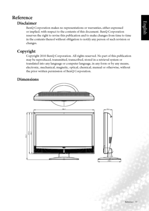 Page 56English
 Reference    53
Reference
Disclaimer
 BenQ Corporation makes no representations or warranties, either expressed 
or implied, with respect to the contents of this document. BenQ Corporation 
reserves the right to revise this publication and to make changes from time to time 
in the contents thereof without obligation to notify any person of such revision or 
changes.
Copyright
 Copyright 2010 BenQ Corporation. All rights reserved. No part of this publication 
may be reproduced, transmitted,...
