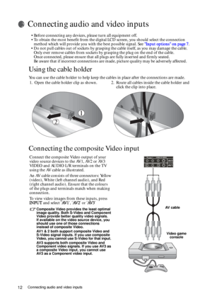 Page 12Connecting audio and video inputs12
Connecting audio and video inputs
• Before connecting any devices, please turn all equipment off.
• To obtain the most benefit from the digital LCD screen, you should select the connection 
method which will provide you with the best possible signal. See Input options on page 7.
• Do not pull cables out of sockets by grasping the cable itself, as you may damage the cable. 
Only ever remove cables from sockets by grasping the plug on the end of the cable.  
Once...