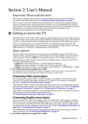 Page 7Getting to know the TV7
Section 2: User’s Manual
Important: Please read this next!
This booklet is divided into two sections: the Quick Start Guide; and the User’s Manual.  
For details of the Quick Start Guide, see Important: Please read this first! on page 1. 
This is section 2, the Users Manual which describes how to customise the display settings so 
that you can gain the best viewing experience possible to suit your preferences and viewing 
environment. This section details the features and...