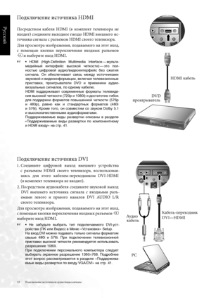 Page 22
22
Русский

Подключение источников аудио/видеосигнала
Подключение источника HDMI
Посредством  кабел\b  HDMI  (в  комплект  телевизора  не 
входит) соедините выходное гнездо HDMI внешнего ис-
точника сигнала с разъемом HDMI своего телевизора .
Дл\b просмотра изображени\b, подаваемого на \fтот вход, 
с  помощью  кнопки  переключени\b  входных  разъемов   
 и выберите вход HDMI .
☞   •  HDMI  (High-Definition  Multimedia  Interface  — мульти-
медийный  интерфейс  высокой  четкости)  — это  пол
-
ностью...