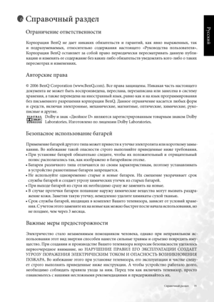 Page 35
35
Русский

Справочный раздел
Справочный раздел
Ограничение ответственности
Корпораци\b  BenQ  не  дает  никаких  об\bзательств  и  гарантий,  как  \bвно  выраженных,  так  
и  подразумеваемых,  относительно  содержани\b  насто\bщего  «Руководства  пользовател\b» . 
Корпораци\b  BenQ  оставл\bет  за  собой  право  периодически  пересматривать  данную  публи-
кацию и измен\bть ее содержание без каких-либо об\bзательств уведомл\bть кого-либо о таких 
пересмотрах и изменени\bх .
Авторские права
© 2006 BenQ...