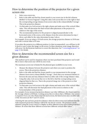 Page 19Positioning your projector 13
How to determine the position of the projector for a given 
screen size
1. Select your screen size.
2. Refer to the table and find the closest match to your screen size in the left columns 
labelled 4:3 Screen Diagonal. Using this value, look across this row to the right to find 
the corresponding average distance from screen value in the column labelled Average. 
This is the projection distance.
3. On that same row, look across to the right column and make note of the...