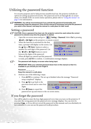 Page 28Operation 22
Utilizing the password function
For security purposes and to help prevent unauthorized use, the projector includes an 
option for setting up password security. The password can be set through the on-screen 
menu. For details of the on-screen menu operation, please refer to Using the menus on 
page 32 for information.
WARNING: You will be inconvenienced if you activate the password functionality and 
subsequently forget the password. Print out this manual (if necessary) and write the password...