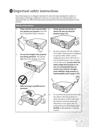 Page 7Important safety instructions 1
Important safety instructions
Your BenQ projector is designed and tested to meet the latest standards for safety of 
information technology equipment. However, to ensure safe use of this product, it is 
important that you follow the instructions mentioned in this manual and marked on the 
product.
Safety Instructions
1.Please read this user’s manual before 
you operate your projector. Save this 
user’s manual for future reference.   
2.Do not look straight at the projector...