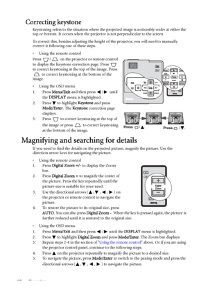 Page 28Operation 28
Correcting keystone
Keystoning refers to the situation where the projected image is noticeably wider at either the 
top or bottom. It occurs when the projector is not perpendicular to the screen. 
To correct this, besides adjusting the height of the projector, you will need to manually 
correct it following one of these steps.
• Using the remote control
Press  /  on the projector or remote control 
to display the Keystone correction page. Press   
to correct keystoning at the top of the...