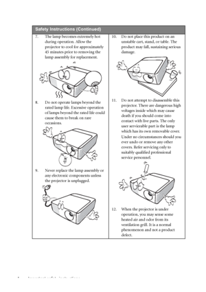 Page 4Important safety instructions 4
 
Safety Instructions (Continued)
7. The lamp becomes extremely hot 
during operation. Allow the 
projector to cool for approximately 
45 minutes prior to removing the 
lamp assembly for replacement. 
8. Do not operate lamps beyond the 
rated lamp life. Excessive operation 
of lamps beyond the rated life could 
cause them to break on rare 
occasions. 
9. Never replace the lamp assembly or 
any electronic components unless 
the projector is unplugged. 10. Do not place this...