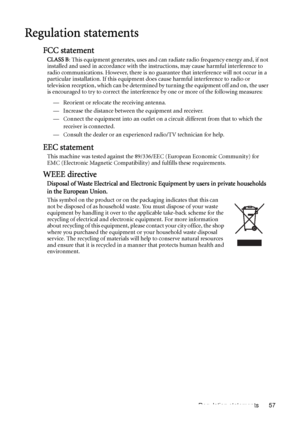 Page 57Regulation statements 57
Regulation statements
FCC statement
CLASS B: This equipment generates, uses and can radiate radio frequency energy and, if not 
installed and used in accordance with the instructions, may cause harmful interference to 
radio communications. However, there is no guarantee that interference will not occur in a 
particular installation. If this equipment does cause harmful interference to radio or 
television reception, which can be determined by turning the equipment off and on,...