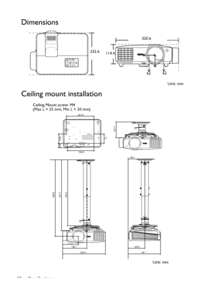 Page 56Specifications 56
Dimensions
Ceiling mount installation
232.6
114.4
6262
Unit: mm 320.6
577.7 626.6
117.5
180.1
320.5
127.7 537.9
125.6
241.1
66.1
207.6
77
76.5
34.5
199.6
Ceiling Mount screw: M4
(Max L = 25 mm; Min L = 20 mm)
Unit: mm
Downloaded From projector-manual.com BenQ Manuals 