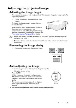 Page 27Operation27
Adjusting the projected image
Adjusting the image height
The projector is equipped with 2 adjuster feet. This adjusters change the image height. To 
adjust the projector:
1. Screw the adjuster feet to adjust the image 
height.
To retract the feet, screw the adjuster feet in a 
reverse direction.
If the projector is not placed on a flat surface or 
the screen and the projector are not 
perpendicular to each other, the projected image 
becomes trapezoidal. To correct this situation, see...