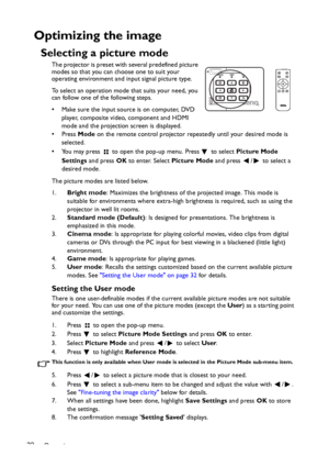 Page 32Operation 32
Optimizing the image
Selecting a picture mode
The projector is preset with several predefined picture 
modes so that you can choose one to suit your 
operating environment and input signal picture type.
To select an operation mode that suits your need, you 
can follow one of the following steps.
• Make sure the input source is on computer, DVD 
player, composite video, component and HDMI 
mode and the projection screen is displayed.
•Press Mode on the remote control projector repeatedly...