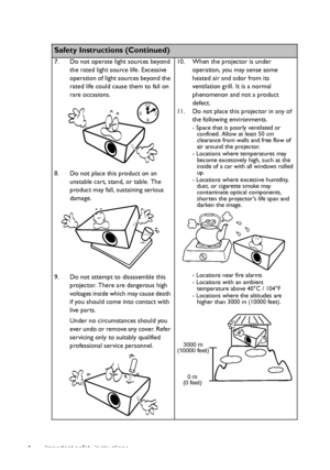 Page 4Important safety instructions 4
  
Safety Instructions (Continued)
7. Do not operate light sources beyond 
the rated light source life. Excessive 
operation of light sources beyond the 
rated life could cause them to fail on 
rare occasions. 
8. Do not place this product on an 
unstable cart, stand, or table. The 
product may fall, sustaining serious 
damage. 
9. Do not attempt to disassemble this 
projector. There are dangerous high 
voltages inside which may cause death 
if you should come into contact...
