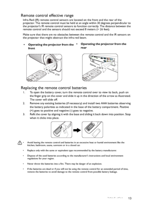 Page 13Introduction 13
Remote control effective range
Infra-Red (IR) remote control sensors are located on the front and the rear of the 
projector. The remote control must be held at an angle within 30 degrees perpendicular to 
the projectors IR remote control sensors to function correctly. The distance between the 
remote control and the sensors should not exceed 8 meters (~ 26 feet).
Make sure that there are no obstacles between the remote control and the IR sensors on 
the projector that might obstruct the...