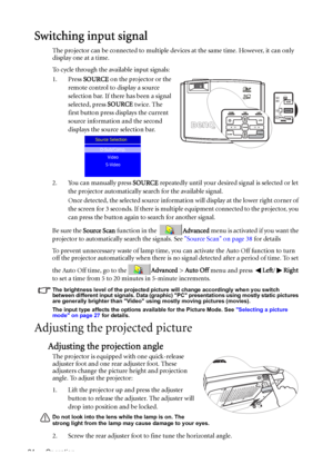 Page 24Operation 24
Switching input signal
The projector can be connected to multiple devices at the same time. However, it can only 
display one at a time. 
To cycle through the available input signals:
1. Press SOURCE on the projector or the 
remote control to display a source 
selection bar. If there has been a signal 
selected, press SOURCE twice. The 
first button press displays the current 
source information and the second 
displays the source selection bar.
2. You can manually press SOURCE repeatedly...