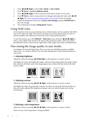 Page 32Operation 323. Press Left/ Right to select User 1 Mode or User 2 Mode.
4. Press Down to highlight Reference Mode.
5. Press Left/ Right to select an picture mode that is closest to your need.
6. Press Down to select a menu item to be changed and adjust the value with Left/
Right. See Fine-tuning the image quality in user modes below for details.
7. When all settings have been done, highlight Save Settings and press MODE/Enter to 
store the settings.
8. The confirmation message Setting Saved displays....