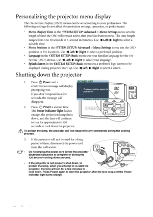 Page 38Operation 38
Personalizing the projector menu display
The On-Screen Display (OSD) menus can be set according to your preferences. The 
following settings do not affect the projection settings, operation, or performance. 
•Menu Display Time in the SYSTEM SETUP: Advanced > Menu Settings menu sets the 
length of time the OSD will remain active after your last button press. The time length 
ranges from 5 to 30 seconds in 5-second increments. Use Left/Right to select a 
suitable time.
•Menu Position in the...