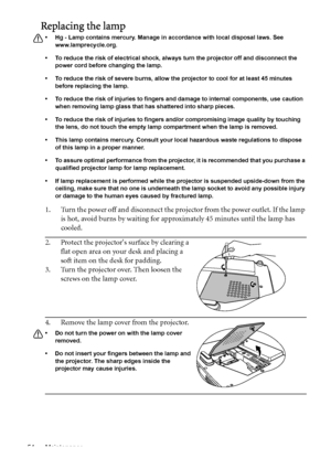 Page 54Maintenance 54
Replacing the lamp
•  Hg - Lamp contains mercury. Manage in accordance with local disposal laws. See 
www.lamprecycle.org.
•  To reduce the risk of electrical shock, always turn the projector off and disconnect the 
power cord before changing the lamp.
•  To reduce the risk of severe burns, allow the projector to cool for at least 45 minutes 
before replacing the lamp.
•  To reduce the risk of injuries to fingers and damage to internal components, use caution 
when removing lamp glass that...