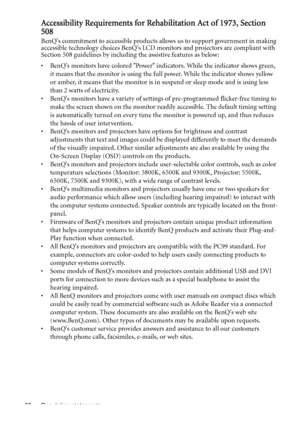 Page 66Regulation statements 66
Accessibility Requirements for Rehabilitation Act of 1973, Section 
508
BenQs commitment to accessible products allows us to support government in making 
accessible technology choices BenQs LCD monitors and projectors are compliant with 
Section 508 guidelines by including the assistive features as below:
•  BenQs monitors have colored Power indicators. While the indicator shows green, 
it means that the monitor is using the full power. While the indicator shows yellow 
or...