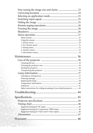 Page 4Table of contents iv
Fine-tuning the image size and clarity  .............................. 23
Correcting keystone  ........................................................... 24
Selecting an application mode............................................ 25
Switching input signal ........................................................ 25
Hiding the image  ................................................................ 25
Remote paging operations .................................................. 26...