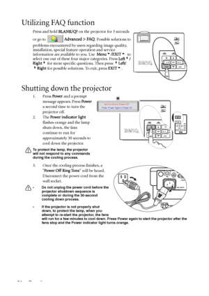 Page 38Operation 34
Utilizing FAQ function
Press and hold BLANK/Q? on the projector for 3 seconds 
or go to 
 Advanced > FAQ. Possible solutions to 
problems encountered by users regarding image quality, 
installation, special feature operation and service 
information are available to you. Use  Menu6/EXIT5  to 
select one out of these four major categories. Press Left3/
Right4 for more specific questions. Then press 3Left/
4Right for possible solutions. To exit, press EXIT5. 
Shutting down the projector
1....