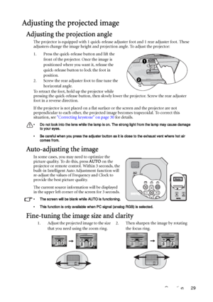 Page 29Operation 29
Adjusting the projected image
Adjusting the projection angle
The projector is equipped with 1 quick-release adjuster foot and 1 rear adjuster foot. These 
adjusters change the image height and projection angle. To adjust the projector:
1. Press the quick-release button and lift the 
front of the projector. Once the image is 
positioned where you want it, release the 
quick-release button to lock the foot in 
position.
2. Screw the rear adjuster foot to fine tune the 
horizontal angle.
To...