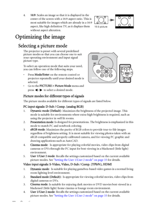 Page 32Operation 324.16:9: Scales an image so that it is displayed in the 
center of the screen with a 16:9 aspect ratio. This is 
most suitable for images which are already in a 16:9 
aspect, like high definition TV, as it displays them 
without aspect alteration.
Optimizing the image
Selecting a picture mode
The projector is preset with several predefined 
picture modes so that you can choose one to suit 
your operating environment and input signal 
picture type.
To select an operation mode that suits your...