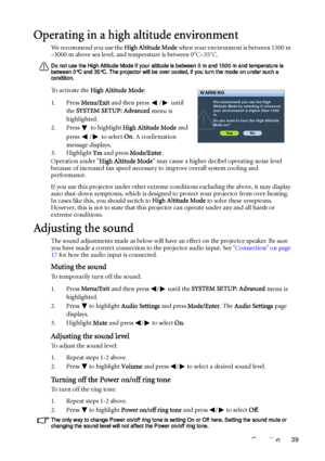 Page 39Operation 39
Operating in a high altitude environment
We recommend you use the High Altitude Mode when your environment is between 1500 m 
–3000 m above sea level, and temperature is between 0°C–35°C.
Do not use the High Altitude Mode if your altitude is between 0 m and 1500 m and temperature is 
between 0°C and 35°C. The projector will be over cooled, if you turn the mode on under such a 
condition.
To activate the High Altitude Mode:
1. Press Menu/Exit and then press  /  until 
the SYSTEM SETUP:...