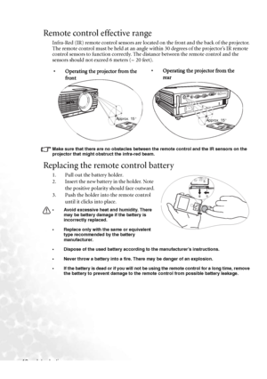 Page 18Introduction 12
Remote control effective range
Infra-Red (IR) remote control sensors are located on the front and the back of the projector. 
The remote control must be held at an angle within 30 degrees of the projector’s IR remote 
control sensors to function correctly. The distance between the remote control and the 
sensors should not exceed 6 meters (~ 20 feet).
Make sure that there are no obstacles between the remote control and the IR sensors on the 
projector that might obstruct the infra-red...