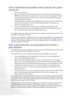 Page 22Positioning your projector 16
How to determine the position of the projector for a given 
screen size:
1. Select your screen size.
2. Refer to the table and find the closest match to your screen size in the left columns 
labelled Screen Diameter Using this value, look across this row to the right to find the 
corresponding average distance from screen value in the column labelled Average. 
This is the projection distance.
3. On that same row, look across to the right column and make note of the vertical...