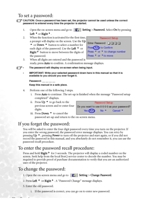 Page 32Operation 26
To set a password:
CAUTION: Once a password has been set, the projector cannot be used unless the correct 
password is entered every time the projector is started.
1. Open the on-screen menu and go to  Setting > Password. Select On by pressing 
Left 3or Right4.
2. When the function is activated for the first time, 
a prompt will display on the screen. Use the Up 
5 or Down 6 button to select a number for 
each digit of the password. Use the Left 3 or 
Right4 button to move between the digits...