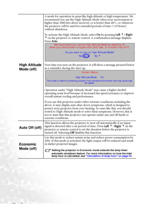 Page 44Operation 38
High Altitude 
Mode (off)
A mode for operation in areas like high altitude or high temperature. We 
recommend you use the High Altitude Mode when your environment is 
higher than 3000 feet above sea level, or is hotter than 40
°C, or whenever 
the projector will be used for extended periods of time (>10 hours) 
without shutdown.
To activate the High Altitude Mode, select On by pressing Left 3/ Right 
4on the projector or remote control. A confirmation message displays. 
Press Auto.
Next time...