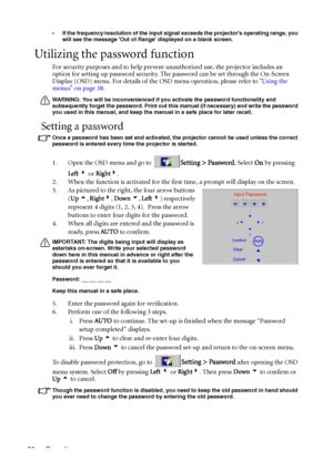 Page 30Operation 26
• If the frequency/resolution of the input signal exceeds the projectors operating range, you 
will see the message Out of Range displayed on a blank screen.
Utilizing the password function
For security purposes and to help prevent unauthorized use, the projector includes an 
option for setting up password security. The password can be set through the On-Screen 
Display (OSD) menu. For details of the OSD menu operation, please refer to Using the 
menus on page 38.
WARNING: You will be...