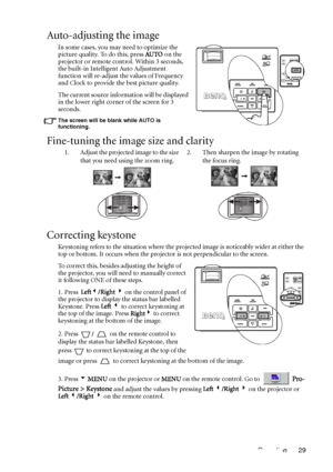 Page 33Operation 29
Auto-adjusting the image
In some cases, you may need to optimize the 
picture quality. To do this, press AU TO on the 
projector or remote control. Within 3 seconds, 
the built-in Intelligent Auto Adjustment 
function will re-adjust the values of Frequency 
and Clock to provide the best picture quality. 
The current source information will be displayed 
in the lower right corner of the screen for 3 
seconds. 
The screen will be blank while AUTO is 
functioning.
Fine-tuning the image size and...