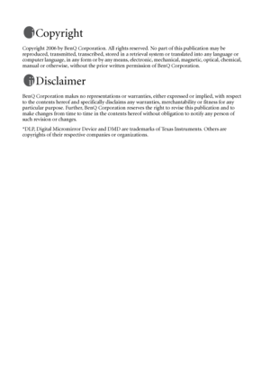 Page 2Copyright
Copyright 2006 by BenQ Corporation. All rights reserved. No part of this publication may be 
reproduced, transmitted, transcribed, stored in a retrieval system or translated into any language or 
computer language, in any form or by any means, electronic, mechanical, magnetic, optical, chemical, 
manual or otherwise, without the prior written permission of BenQ Corporation.
Disclaimer
BenQ Corporation makes no representations or warranties, either expressed or implied, with respect 
to the...