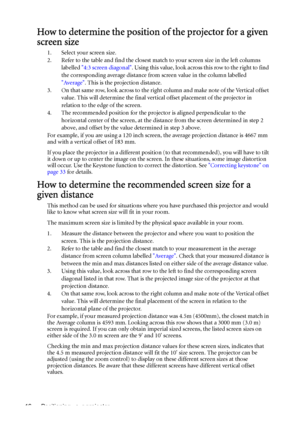 Page 16Positioning your projector 16
How to determine the position of the projector for a given 
screen size
1. Select your screen size.
2. Refer to the table and find the closest match to your screen size in the left columns 
labelled 4:3 screen diagonal. Using this value, look across this row to the right to find 
the corresponding average distance from screen value in the column labelled 
Average. This is the projection distance.
3. On that same row, look across to the right column and make note of the...