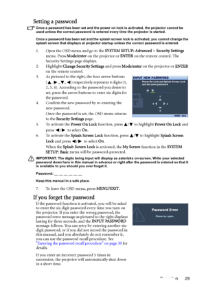 Page 29Operation 29
Setting a password
Once a password has been set and the power on lock is activated, the projector cannot be 
used unless the correct password is entered every time the projector is started.
Once a password has been set and the splash screen lock is activated, you cannot change the 
splash screen that displays at projector startup unless the correct password is entered.
1. Open the OSD menu and go to the SYSTEM SETUP: Advanced > Security Settings 
menu. Press Mode/enter on the projector or...