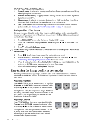 Page 36Operation 36YPbPr/S-Video/Video/HDCP Signal Input
1.Dynamic mode: Is suitable for playing gamebox-based video games in a normal living 
room lighting level environment.
2.Standard mode (Default): Is appropriate for viewing colorful movies, video clips from 
digital cameras or DVs.
3.Cinema mode: Is suitable for enjoying dark movies or DVD movies best viewed in a 
blackened (little light) home cinema or lounge room environment.
4.User 1/User 2 mode: Recalls the settings customized based on the current...