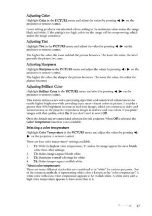 Page 37Operation 37
Adjusting Color
Highlight Color in the PICTURE menu and adjust the values by pressing  / on the 
projector or remote control.
Lower setting produces less saturated colors; setting to the minimum value makes the image 
black and white. If the setting is too high, colors on the image will be overpowering, which 
makes the image unrealistic.
Adjusting Tint
Highlight Tint in the PICTURE menu and adjust the values by pressing  / on the 
projector or remote control.
The higher the value, the more...