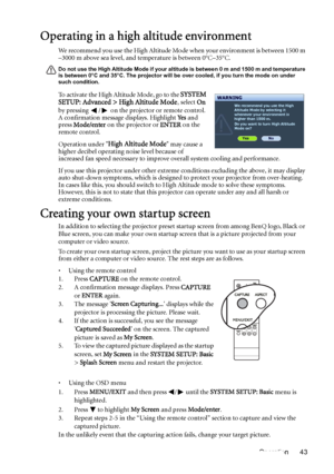 Page 43Operation 43
Operating in a high altitude environment
We recommend you use the High Altitude Mode when your environment is between 1500 m 
–3000 m above sea level, and temperature is between 0°C–35°C.
Do not use the High Altitude Mode if your altitude is between 0 m and 1500 m and temperature 
is between 0°C and 35°C. The projector will be over cooled, if you turn the mode on under 
such condition.
To activate the High Altitude Mode, go to the SYSTEM 
SETUP: Advanced > High Altitude Mode, select On 
by...