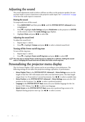 Page 44Operation 44
Adjusting the sound
The sound adjustments made as below will have an effect on the projector speaker. Be sure 
you have made a correct connection to the projector audio input. See Connection on page 
18 for how the audio input is connected.
Muting the sound
To temporarily turn off the sound,
1. Press MENU/EXIT and then press  /  until the SYSTEM SETUP: Advanced menu 
is highlighted.
2. Press  to highlight Audio Settings and press Mode/enter on the projector or ENTER 
on the remote control....