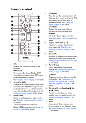 Page 12Introduction 12
Remote control
1. Info
Showing the status information of the 
projector.
2. Menu/Exit
Turns on the On-Screen Display (OSD) 
menu. Goes back to previous OSD menu, 
exits and saves menu settings.
See Using the menus on page 28 for details.
3. Left/ Right
When the On-Screen Display (OSD) menu 
is activated, the #3 and #12 keys are used 
as directional arrows to select the desired 
menu items and to make adjustments. See 
Using the menus on page 28 for details.
4. Mode/Enter
Selects an...