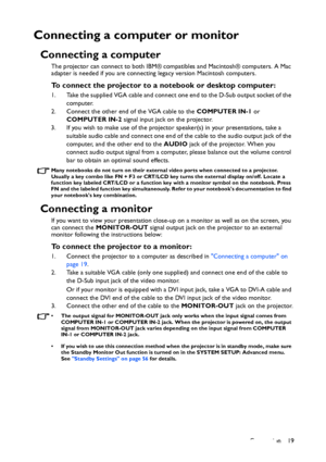 Page 19Connection 19
Connecting a computer or monitor
Connecting a computer
The projector can connect to both IBM® compatibles and Macintosh® computers. A Mac 
adapter is needed if you are connecting legacy version Macintosh computers.
To connect the projector to a notebook or desktop computer:
1. Take the supplied VGA cable and connect one end to the D-Sub output socket of the 
computer.
2. Connect the other end of the VGA cable to the COMPUTER IN-1 or 
COMPUTER IN-2 signal input jack on the projector.
3. If...