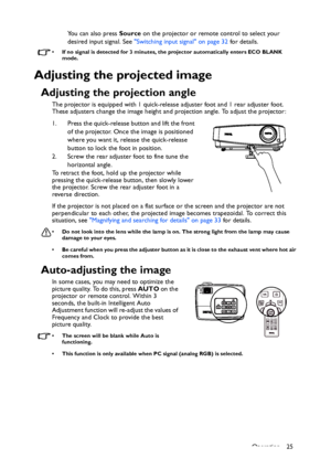 Page 25Operation 25 You can also press Source on the projector or remote control to select your 
desired input signal. See Switching input signal on page 32 for details.
• If no signal is detected for 3 minutes, the projector automatically enters ECO BLANK 
mode.
Adjusting the projected image
Adjusting the projection angle
The projector is equipped with 1 quick-release adjuster foot and 1 rear adjuster foot. 
These adjusters change the image height and projection angle. To adjust the projector:
1. Press the...