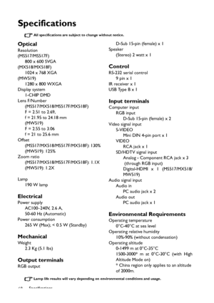 Page 68Specifications
68
Specifications
All specifications are subject to change without notice. 
Lamp life results will vary depending on environmental conditions and usage.
Optical
Resolution
(MS517/MS517F)
800 x 600 SVGA
(MX518/MX518F)
1024 x 768 XGA
(MW519)
1280 x 800 WXGA
Display system
1-CHIP DMD
Lens F/Number
(MS517/MX518/MS517F/MX518F)
F = 2.51 to 2.69, 
f = 21.95 to 24.18 mm
(MW519)
F = 2.55 to 3.06 
f = 21 to 25.6 mm
Offset
(MS517/MX518/MS517F/MX518F): 130% 
(MW519): 125% 
Zoom ratio...